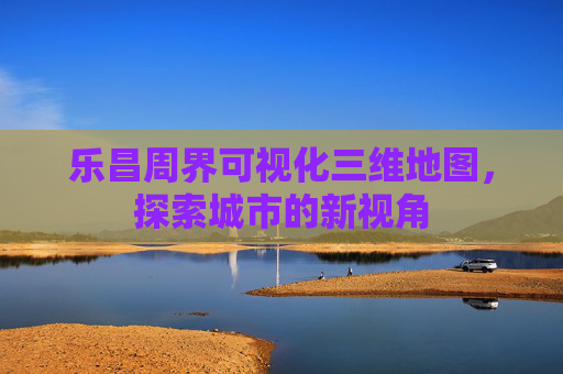 乐昌周界可视化三维地图，探索城市的新视角