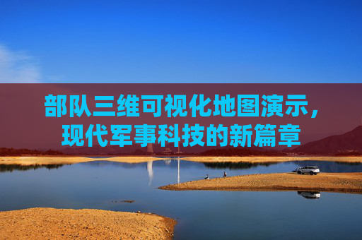 部队三维可视化地图演示，现代军事科技的新篇章